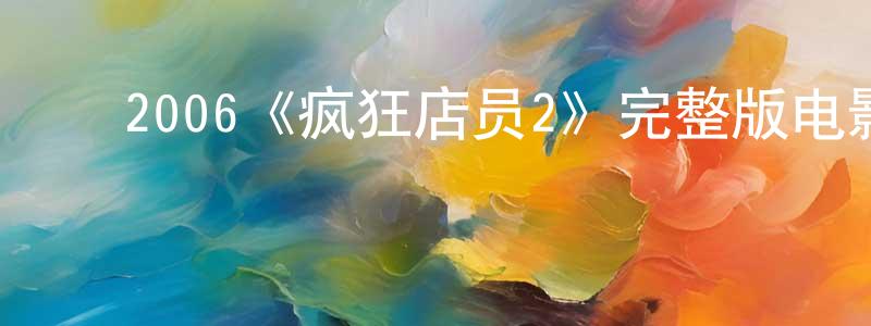 ﻿曾流芳发布﻿2006《疯狂店员2》完整版电影/在线观看/百度云-美剧天堂